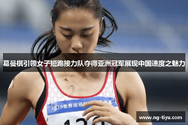 葛曼棋引领女子短跑接力队夺得亚洲冠军展现中国速度之魅力