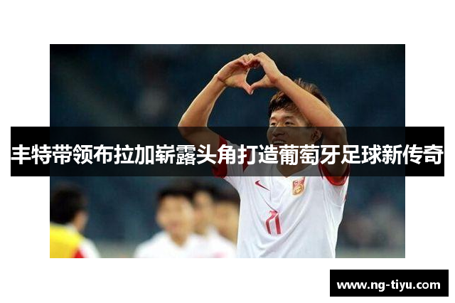 丰特带领布拉加崭露头角打造葡萄牙足球新传奇