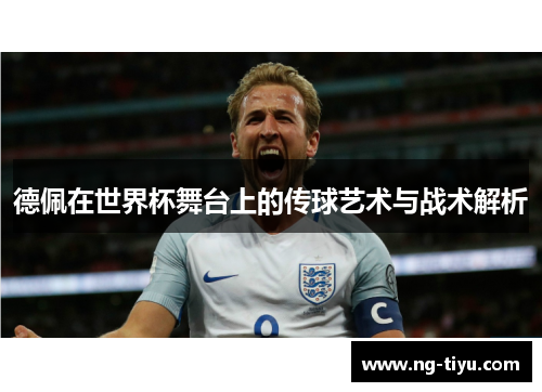 德佩在世界杯舞台上的传球艺术与战术解析