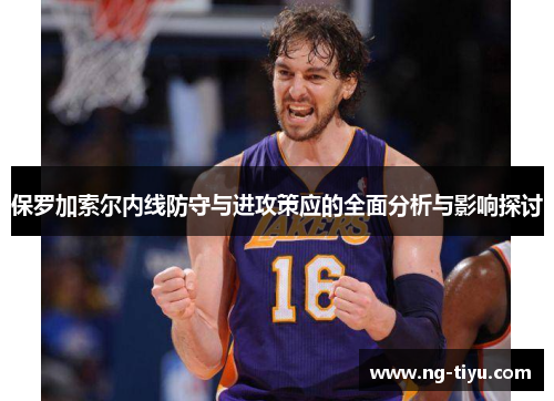 保罗加索尔内线防守与进攻策应的全面分析与影响探讨