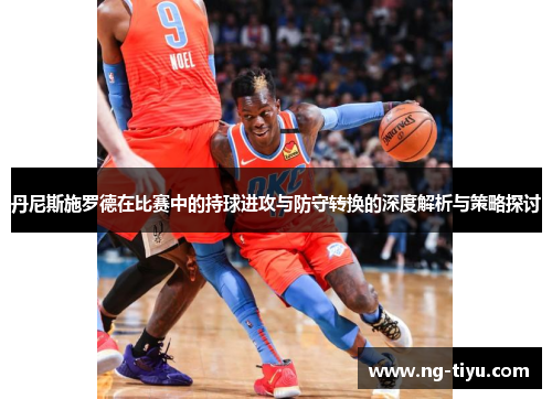 丹尼斯施罗德在比赛中的持球进攻与防守转换的深度解析与策略探讨