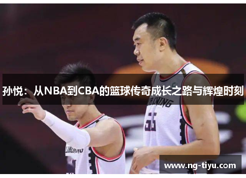 孙悦：从NBA到CBA的篮球传奇成长之路与辉煌时刻