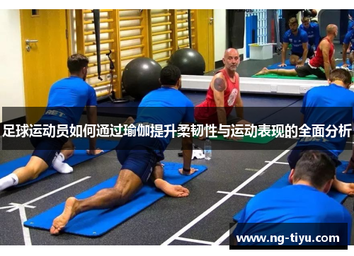 足球运动员如何通过瑜伽提升柔韧性与运动表现的全面分析