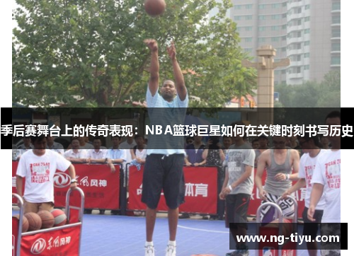 季后赛舞台上的传奇表现：NBA篮球巨星如何在关键时刻书写历史