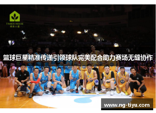 篮球巨星精准传递引领球队完美配合助力赛场无缝协作