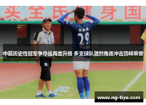 中超历史性冠军争夺战再度升级 多支球队激烈角逐冲击顶峰荣誉
