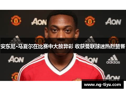 安东尼·马夏尔在比赛中大放异彩 收获曼联球迷热烈赞誉