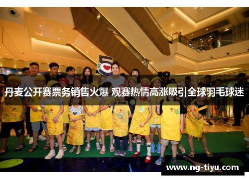 丹麦公开赛票务销售火爆 观赛热情高涨吸引全球羽毛球迷