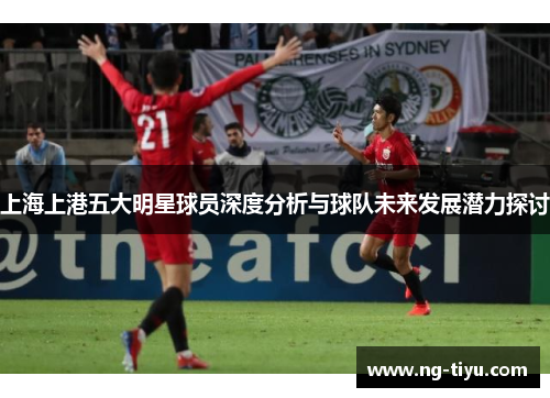 上海上港五大明星球员深度分析与球队未来发展潜力探讨
