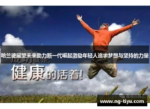 哈兰德展望未来助力新一代崛起激励年轻人追求梦想与坚持的力量