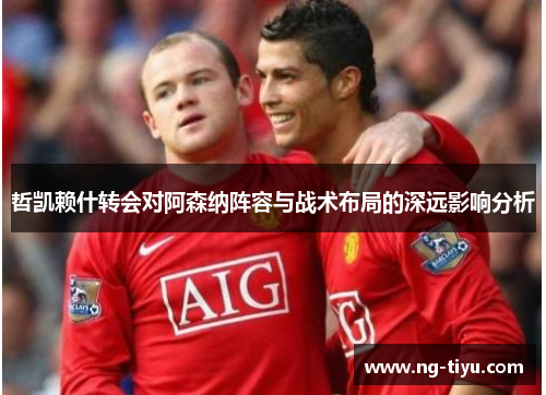 哲凯赖什转会对阿森纳阵容与战术布局的深远影响分析