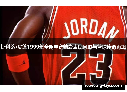斯科蒂·皮蓬1999年全明星赛精彩表现回顾与篮球传奇再现