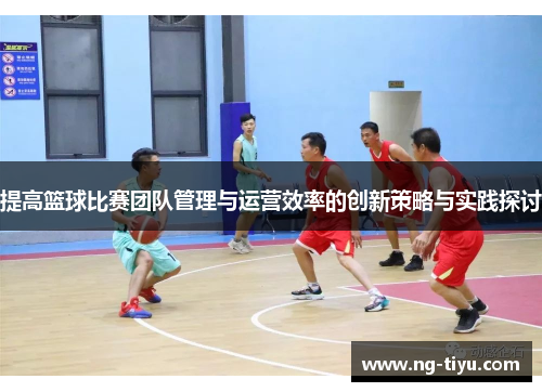 提高篮球比赛团队管理与运营效率的创新策略与实践探讨