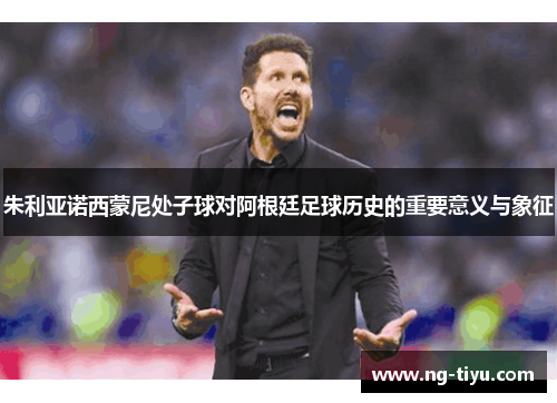 朱利亚诺西蒙尼处子球对阿根廷足球历史的重要意义与象征