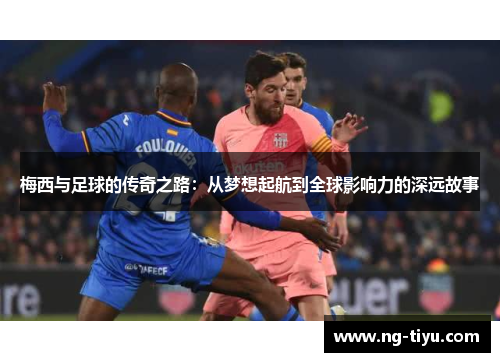 梅西与足球的传奇之路：从梦想起航到全球影响力的深远故事