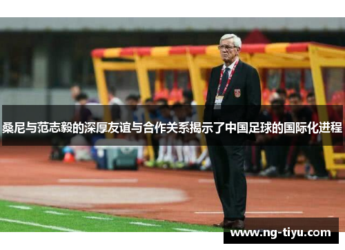 桑尼与范志毅的深厚友谊与合作关系揭示了中国足球的国际化进程