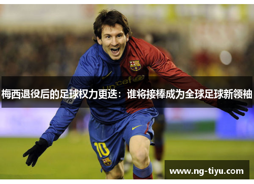 梅西退役后的足球权力更迭：谁将接棒成为全球足球新领袖