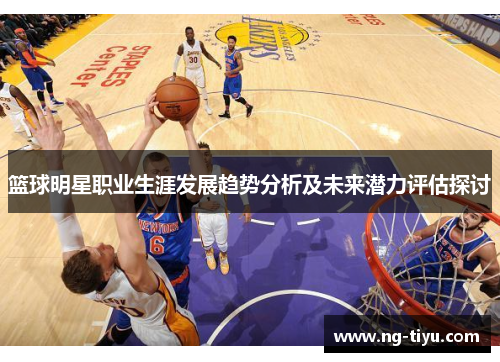 篮球明星职业生涯发展趋势分析及未来潜力评估探讨