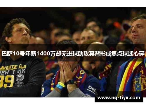 巴萨10号年薪1400万却无进球助攻其背影成焦点球迷心碎