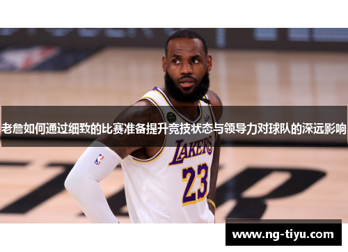 老詹如何通过细致的比赛准备提升竞技状态与领导力对球队的深远影响