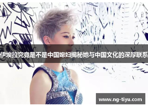伊埃拉究竟是不是中国媳妇揭秘她与中国文化的深厚联系