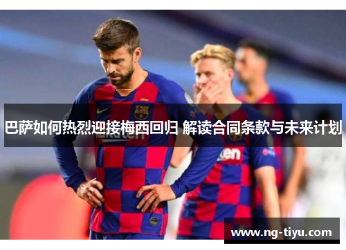 巴萨如何热烈迎接梅西回归 解读合同条款与未来计划