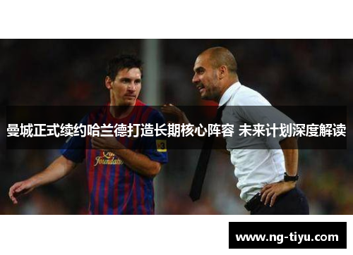 曼城正式续约哈兰德打造长期核心阵容 未来计划深度解读