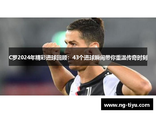 C罗2024年精彩进球回顾：43个进球瞬间带你重温传奇时刻
