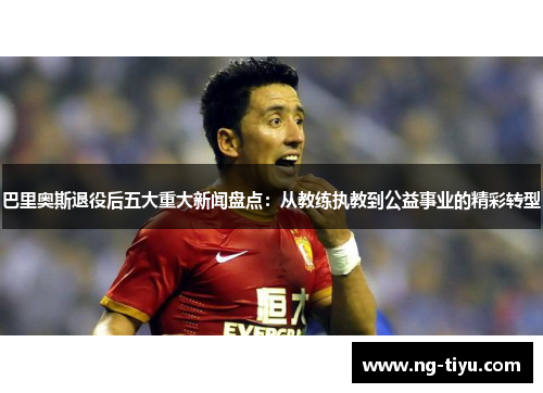 巴里奥斯退役后五大重大新闻盘点：从教练执教到公益事业的精彩转型