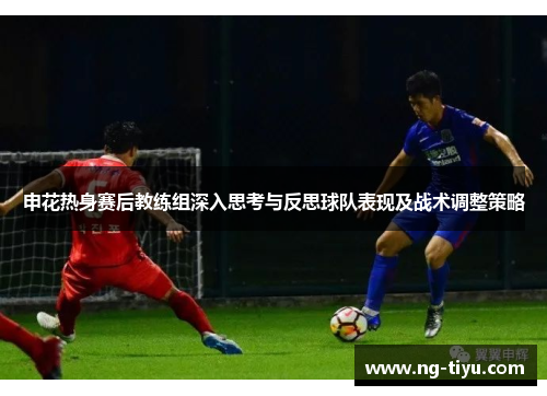 申花热身赛后教练组深入思考与反思球队表现及战术调整策略
