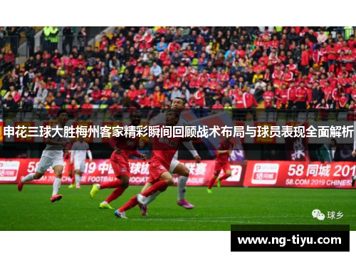 申花三球大胜梅州客家精彩瞬间回顾战术布局与球员表现全面解析