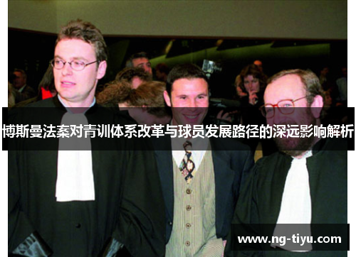 博斯曼法案对青训体系改革与球员发展路径的深远影响解析