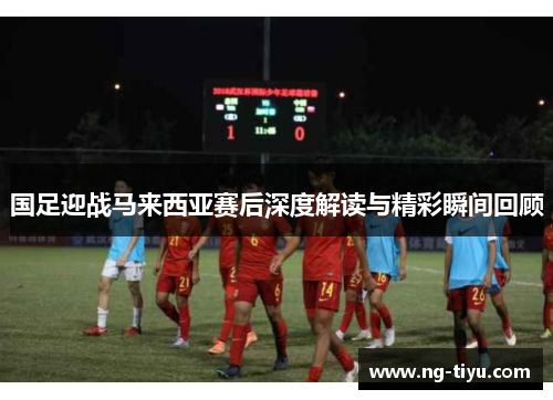 国足迎战马来西亚赛后深度解读与精彩瞬间回顾