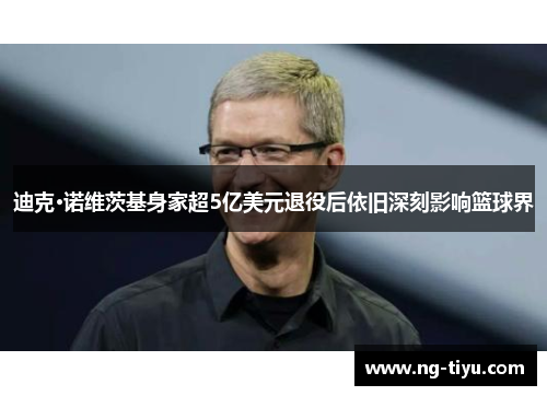 迪克·诺维茨基身家超5亿美元退役后依旧深刻影响篮球界