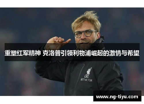 重塑红军精神 克洛普引领利物浦崛起的激情与希望