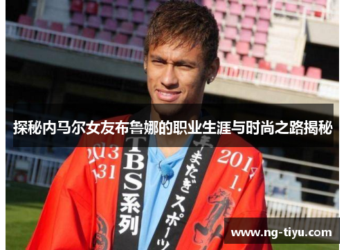 探秘内马尔女友布鲁娜的职业生涯与时尚之路揭秘