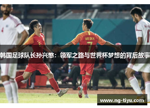韩国足球队长孙兴慜：领军之路与世界杯梦想的背后故事