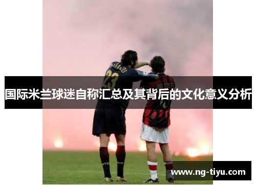 国际米兰球迷自称汇总及其背后的文化意义分析